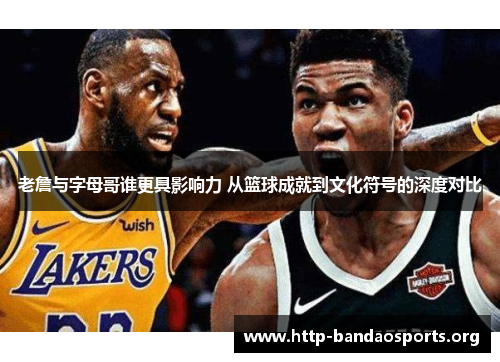 老詹与字母哥谁更具影响力 从篮球成就到文化符号的深度对比 老詹与字母哥谁更具影响力 从篮球成就到文化符号的深度对比