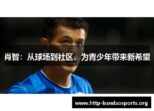 肖智:从球场到社区,为青少年带来新希望 肖智:从球场到社区,为青少年带来新希望