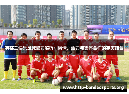 英格兰快乐足球魅力解析:激情、活力与集体合作的完美结合 英格兰快乐足球魅力解析:激情、活力与集体合作的完美结合
