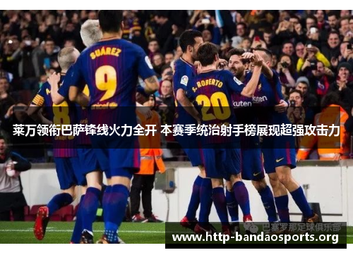 莱万领衔巴萨锋线火力全开 本赛季统治射手榜展现超强攻击力 莱万领衔巴萨锋线火力全开 本赛季统治射手榜展现超强攻击力