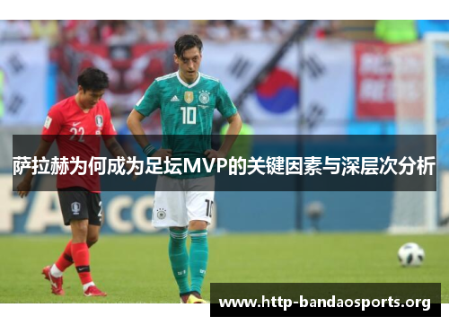 萨拉赫为何成为足坛MVP的关键因素与深层次分析