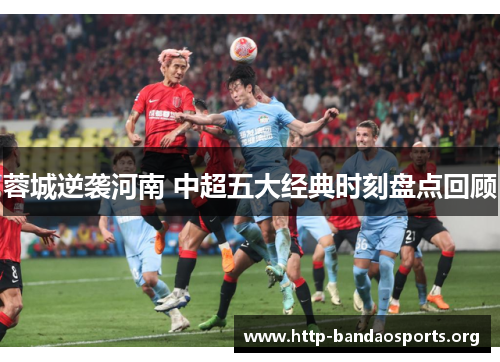 蓉城逆袭河南 中超五大经典时刻盘点回顾 蓉城逆袭河南 中超五大经典时刻盘点回顾