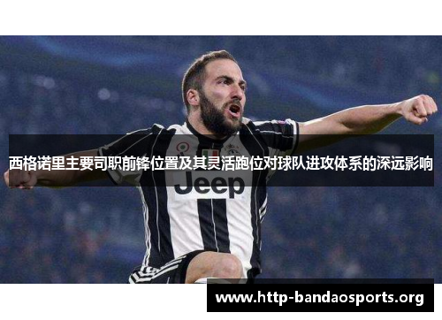 西格诺里主要司职前锋位置及其灵活跑位对球队进攻体系的深远影响 西格诺里主要司职前锋位置及其灵活跑位对球队进攻体系的深远影响