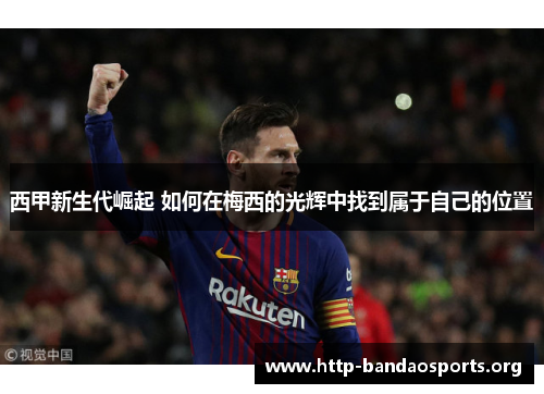 西甲新生代崛起 如何在梅西的光辉中找到属于自己的位置 西甲新生代崛起 如何在梅西的光辉中找到属于自己的位置