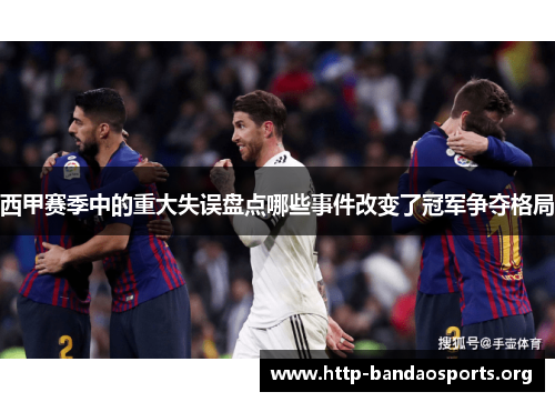 西甲赛季中的重大失误盘点哪些事件改变了冠军争夺格局 西甲赛季中的重大失误盘点哪些事件改变了冠军争夺格局