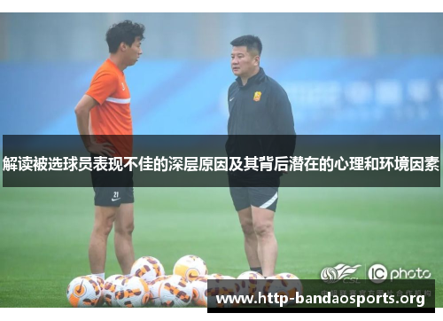 解读被选球员表现不佳的深层原因及其背后潜在的心理和环境因素 解读被选球员表现不佳的深层原因及其背后潜在的心理和环境因素