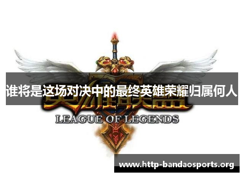 谁将是这场对决中的最终英雄荣耀归属何人 谁将是这场对决中的最终英雄荣耀归属何人