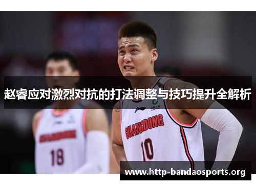 赵睿应对激烈对抗的打法调整与技巧提升全解析 赵睿应对激烈对抗的打法调整与技巧提升全解析