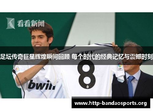 足坛传奇巨星辉煌瞬间回顾 每个时代的经典记忆与震撼时刻 足坛传奇巨星辉煌瞬间回顾 每个时代的经典记忆与震撼时刻