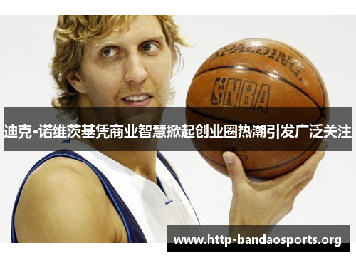 迪克·诺维茨基凭商业智慧掀起创业圈热潮引发广泛关注 迪克·诺维茨基凭商业智慧掀起创业圈热潮引发广泛关注