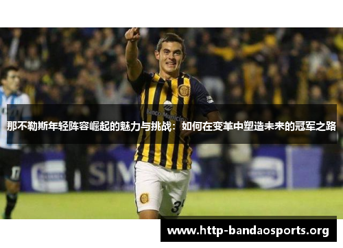 那不勒斯年轻阵容崛起的魅力与挑战:如何在变革中塑造未来的冠军之路 那不勒斯年轻阵容崛起的魅力与挑战:如何在变革中塑造未来的冠军之路