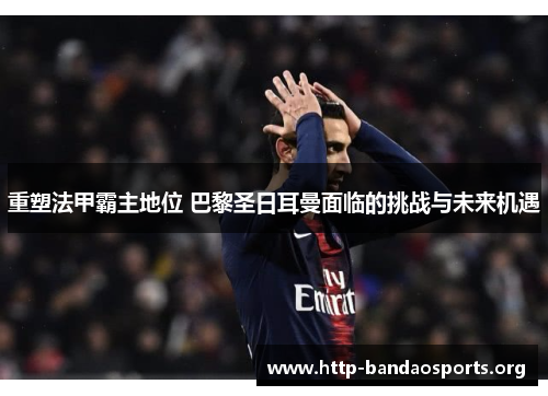 重塑法甲霸主地位 巴黎圣日耳曼面临的挑战与未来机遇 重塑法甲霸主地位 巴黎圣日耳曼面临的挑战与未来机遇
