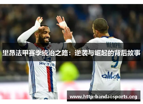 里昂法甲赛季统治之路:逆袭与崛起的背后故事 里昂法甲赛季统治之路:逆袭与崛起的背后故事