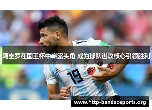 阿圭罗在国王杯中崭露头角 成为球队进攻核心引领胜利 阿圭罗在国王杯中崭露头角 成为球队进攻核心引领胜利