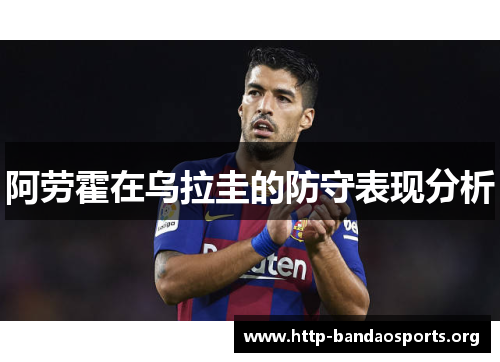 阿劳霍在乌拉圭的防守表现分析 阿劳霍在乌拉圭的防守表现分析