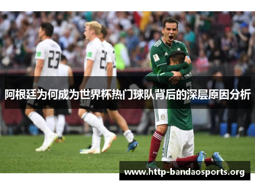 阿根廷为何成为世界杯热门球队背后的深层原因分析