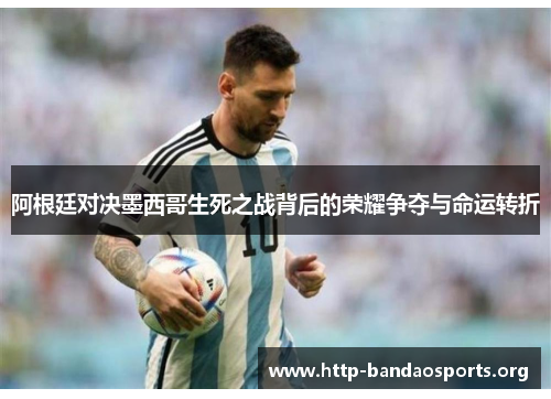 阿根廷对决墨西哥生死之战背后的荣耀争夺与命运转折 阿根廷对决墨西哥生死之战背后的荣耀争夺与命运转折