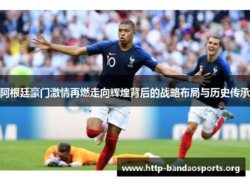 阿根廷豪门激情再燃走向辉煌背后的战略布局与历史传承 阿根廷豪门激情再燃走向辉煌背后的战略布局与历史传承