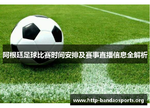 阿根廷足球比赛时间安排及赛事直播信息全解析 阿根廷足球比赛时间安排及赛事直播信息全解析