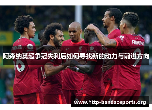 阿森纳英超争冠失利后如何寻找新的动力与前进方向 阿森纳英超争冠失利后如何寻找新的动力与前进方向