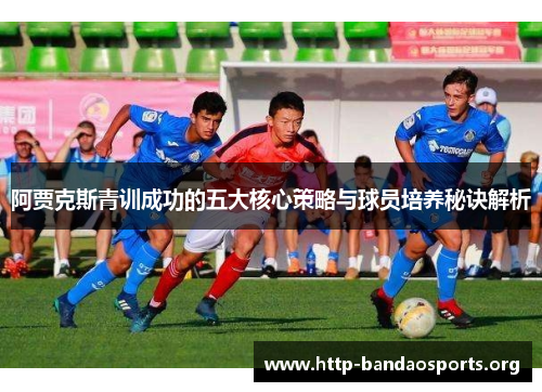阿贾克斯青训成功的五大核心策略与球员培养秘诀解析 阿贾克斯青训成功的五大核心策略与球员培养秘诀解析