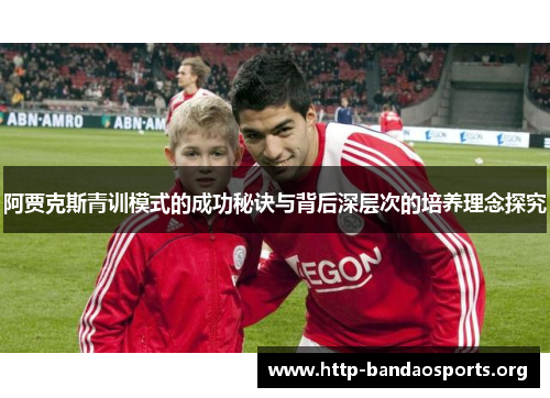 阿贾克斯青训模式的成功秘诀与背后深层次的培养理念探究 阿贾克斯青训模式的成功秘诀与背后深层次的培养理念探究