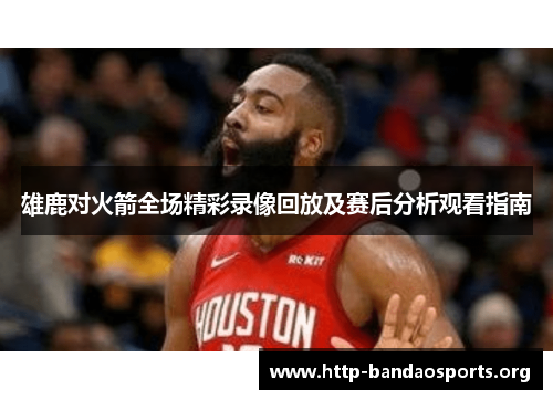 雄鹿对火箭全场精彩录像回放及赛后分析观看指南 雄鹿对火箭全场精彩录像回放及赛后分析观看指南