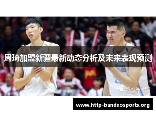 周琦加盟新疆最新动态分析及未来表现预测 周琦加盟新疆最新动态分析及未来表现预测
