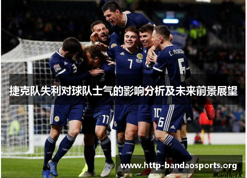 捷克队失利对球队士气的影响分析及未来前景展望 捷克队失利对球队士气的影响分析及未来前景展望