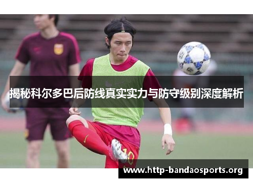 揭秘科尔多巴后防线真实实力与防守级别深度解析 揭秘科尔多巴后防线真实实力与防守级别深度解析