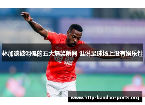 林加德被调侃的五大爆笑瞬间 谁说足球场上没有娱乐性 林加德被调侃的五大爆笑瞬间 谁说足球场上没有娱乐性