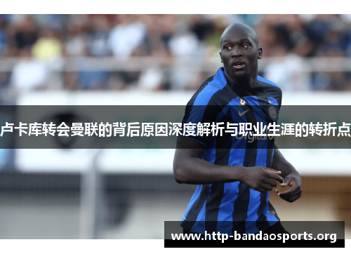 卢卡库转会曼联的背后原因深度解析与职业生涯的转折点 卢卡库转会曼联的背后原因深度解析与职业生涯的转折点