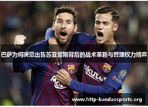 巴萨为何决意出售苏亚雷斯背后的战术革新与管理权力博弈 巴萨为何决意出售苏亚雷斯背后的战术革新与管理权力博弈