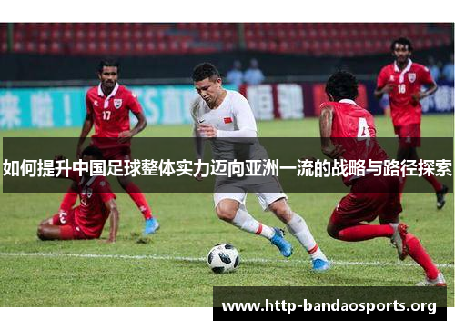 如何提升中国足球整体实力迈向亚洲一流的战略与路径探索 如何提升中国足球整体实力迈向亚洲一流的战略与路径探索