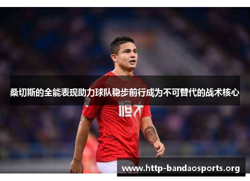 桑切斯的全能表现助力球队稳步前行成为不可替代的战术核心 桑切斯的全能表现助力球队稳步前行成为不可替代的战术核心