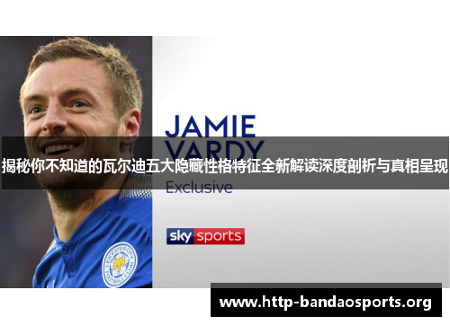 揭秘你不知道的瓦尔迪五大隐藏性格特征全新解读深度剖析与真相呈现 揭秘你不知道的瓦尔迪五大隐藏性格特征全新解读深度剖析与真相呈现