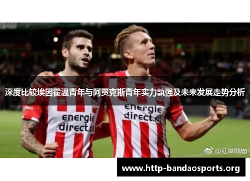 深度比较埃因霍温青年与阿贾克斯青年实力孰强及未来发展走势分析 深度比较埃因霍温青年与阿贾克斯青年实力孰强及未来发展走势分析